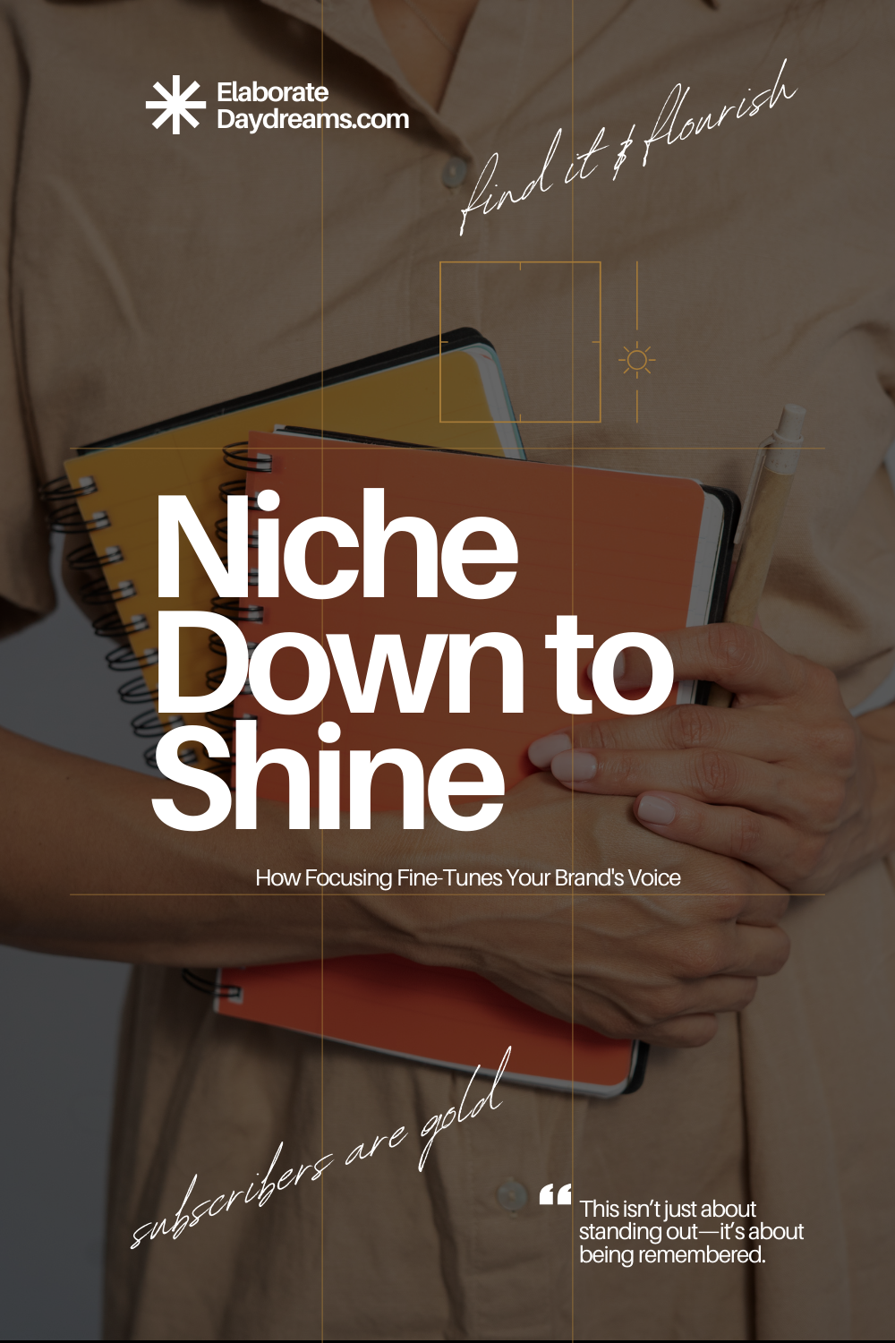 A person holding several notebooks and a pen in front of their chest. The text overlay reads: "ElaborateDaydreams.com" at the top with the tagline "Find it & Flourish." Main Title: "Niche Down to Shine: How Focusing Fine-Tunes Your Brand's Voice." Additional text elements include "subscribers are gold" and a quote at the bottom right: "This isn’t just about standing out—it’s about being remembered."